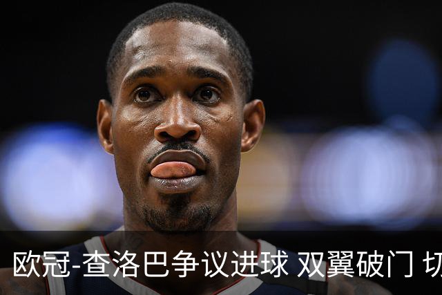 欧冠-查洛巴争议进球 双翼破门 切尔西4-0胜尤文